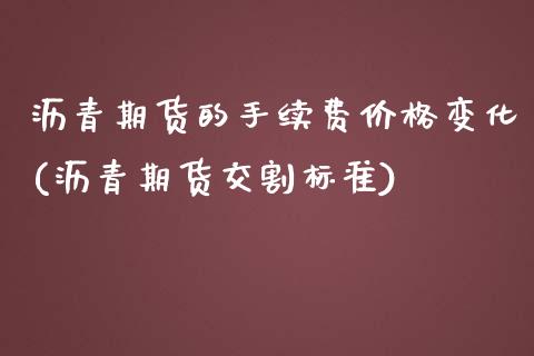 沥青期货的手续费价格变化(沥青期货交割标准)