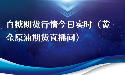 白糖期货行情今日实时（黄金原油期货直播间）