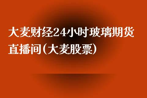 大麦财经24小时玻璃期货直播间(大麦股票)