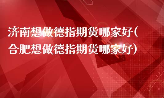 济南想做德指期货哪家好(合肥想做德指期货哪家好)