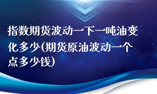 指数期货波动一下一吨油变化多少(期货原油波动一个点多少钱)