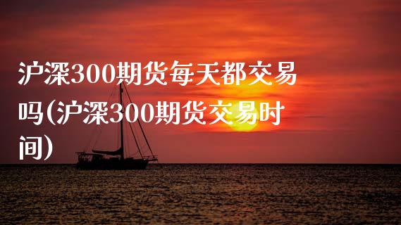 沪深300期货每天都交易吗(沪深300期货交易时间)