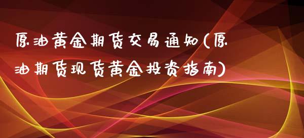 原油黄金期货交易通知(原油期货现货黄金投资指南)