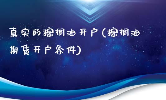 真实的棕榈油开户(棕榈油期货开户条件)