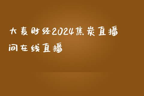 大麦财经2024焦炭直播间在线直播