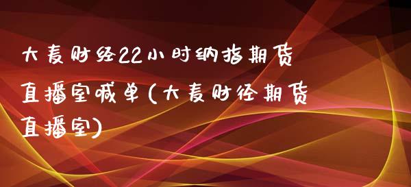 大麦财经22小时纳指期货直播室喊单(大麦财径期货直播室)