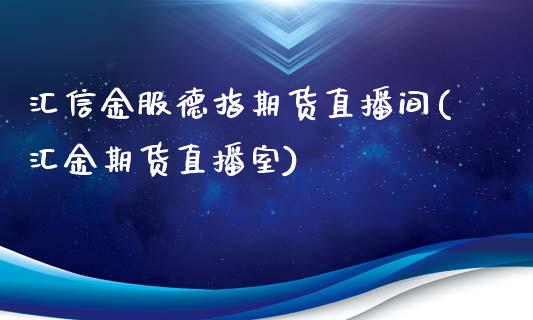 汇信金服德指期货直播间(汇金期货直播室)