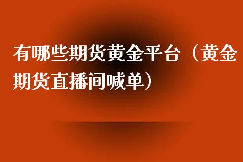 有哪些期货黄金平台（黄金期货直播间喊单）