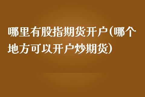 哪里有股指期货开户(哪个地方可以开户炒期货)