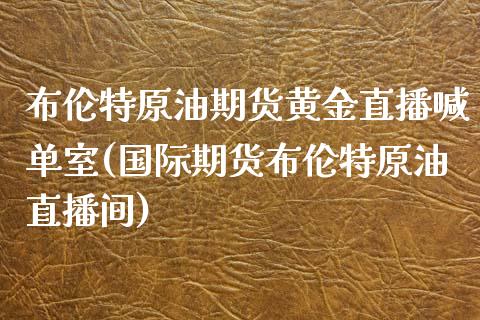 布伦特原油期货黄金直播喊单室(国际期货布伦特原油直播间)