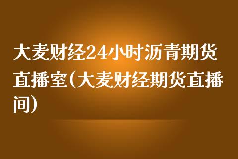 大麦财经24小时沥青期货直播室(大麦财经期货直播间)