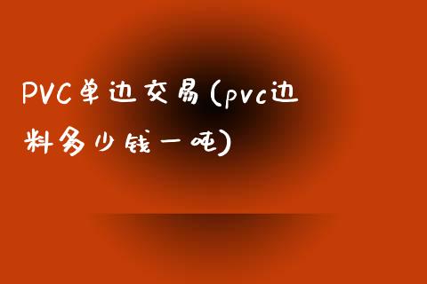 PVC单边交易(pvc边料多少钱一吨)