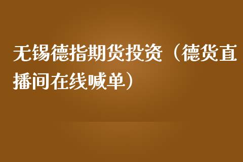 无锡德指期货投资（德货直播间在线喊单）