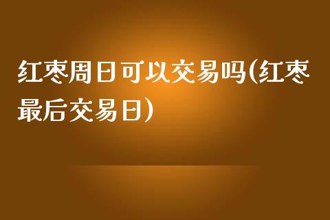 红枣周日可以交易吗(红枣最后交易日)