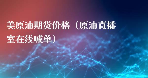 美原油期货价格（原油直播室在线喊单）