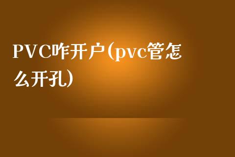 PVC咋开户(pvc管怎么开孔)