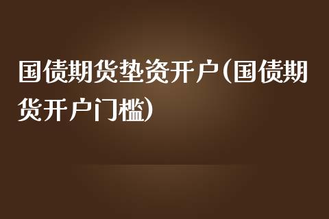 国债期货垫资开户(国债期货开户门槛)