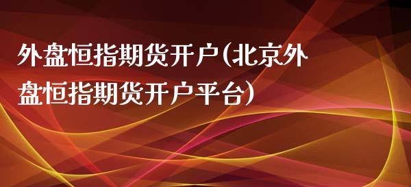 外盘恒指期货开户(北京外盘恒指期货开户平台)