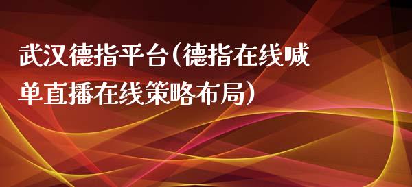 武汉德指平台(德指在线喊单直播在线策略布局)