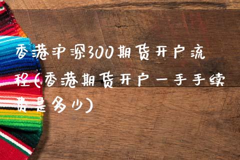 香港沪深300期货开户流程(香港期货开户一手手续费是多少)