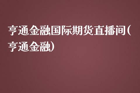 亨通金融国际期货直播间(亨通金融)