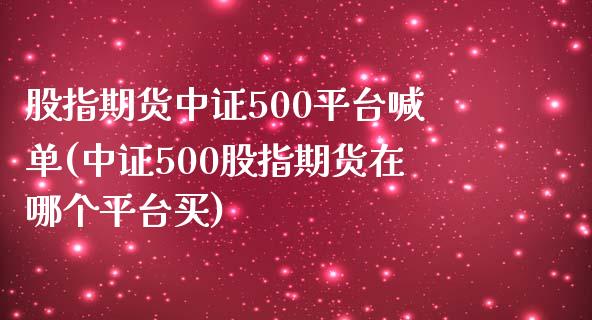 股指期货中证500平台喊单(中证500股指期货在哪个平台买)