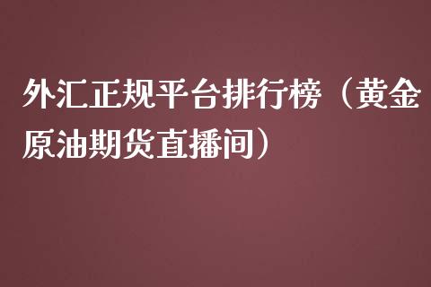 外汇正规平台排行榜（黄金原油期货直播间）