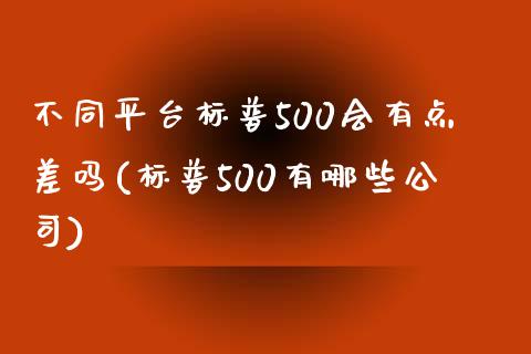 不同平台标普500会有点差吗(标普500有哪些公司)