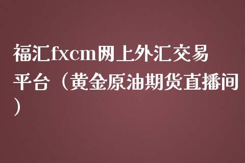 福汇fxcm网上外汇交易平台（黄金原油期货直播间）