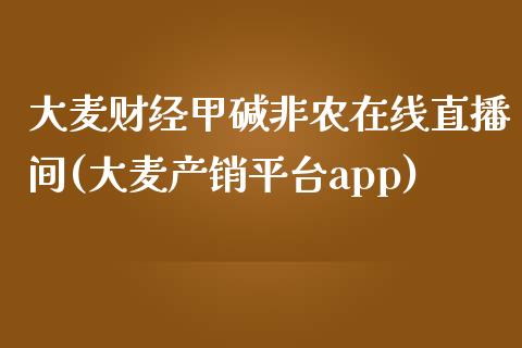 大麦财经甲碱非农在线直播间(大麦产销平台app)