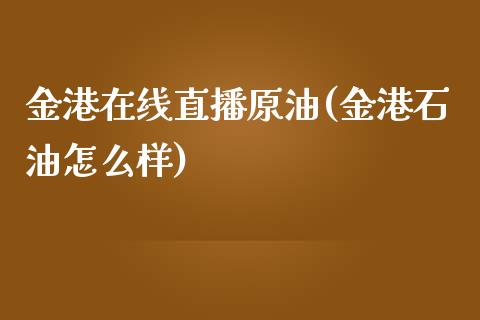 金港在线直播原油(金港石油怎么样)