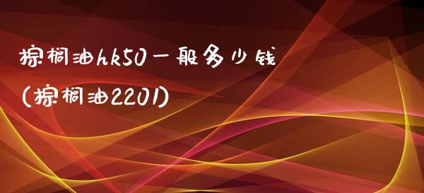 棕榈油hk50一般多少钱(棕榈油2201)