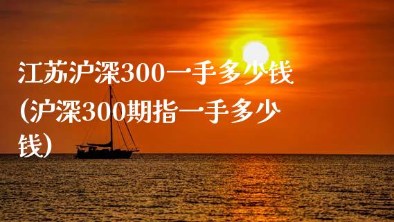 江苏沪深300一手多少钱(沪深300期指一手多少钱)