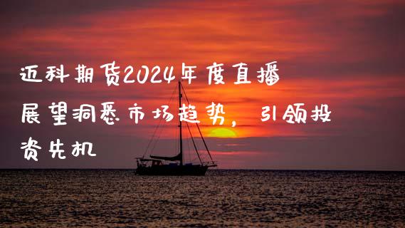 迈科期货2024年度直播展望洞悉市场趋势，引领投资先机