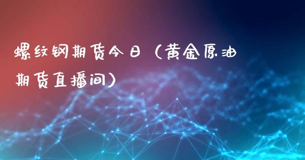 螺纹钢期货今日（黄金原油期货直播间）