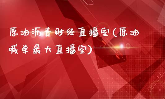 原油沥青财经直播室(原油喊单最大直播室)