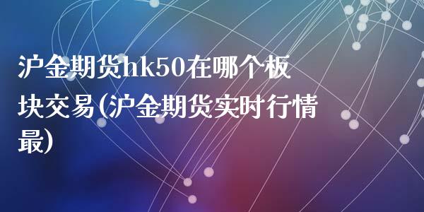 沪金期货hk50在哪个板块交易(沪金期货实时行情最)