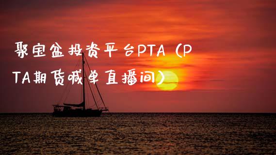 聚宝盆投资平台PTA（PTA期货喊单直播间）