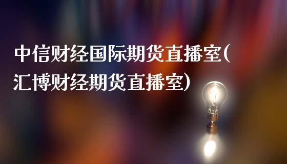 中信财经国际期货直播室(汇博财经期货直播室)