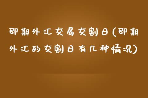 即期外汇交易交割日(即期外汇的交割日有几种情况)