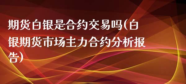 期货白银是合约交易吗(白银期货市场主力合约分析报告)