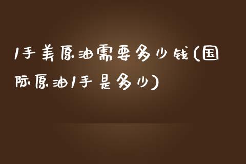 1手美原油需要多少钱(国际原油1手是多少)