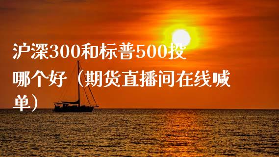 沪深300和标普500投哪个好（期货直播间在线喊单）