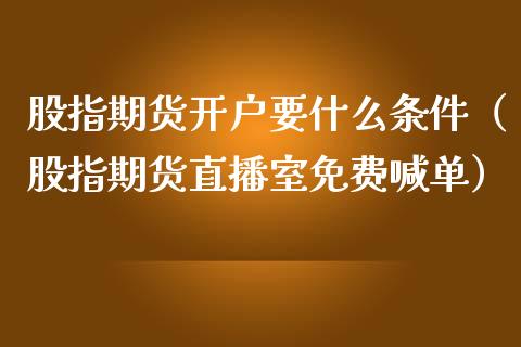 股指期货开户要什么条件（股指期货直播室免费喊单）