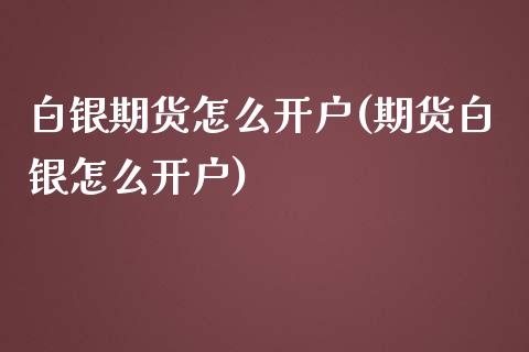 白银期货怎么开户(期货白银怎么开户)