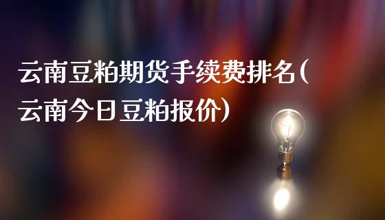 云南豆粕期货手续费排名(云南今日豆粕报价)