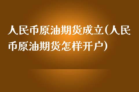 人民币原油期货成立(人民币原油期货怎样开户)