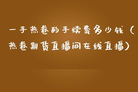 一手热卷的手续费多少钱（热卷期货直播间在线直播）