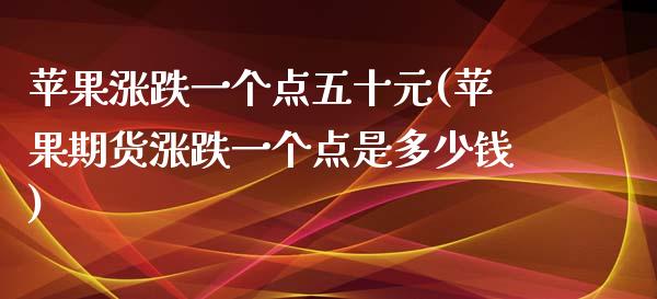 苹果涨跌一个点五十元(苹果期货涨跌一个点是多少钱)