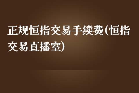 正规恒指交易手续费(恒指交易直播室)